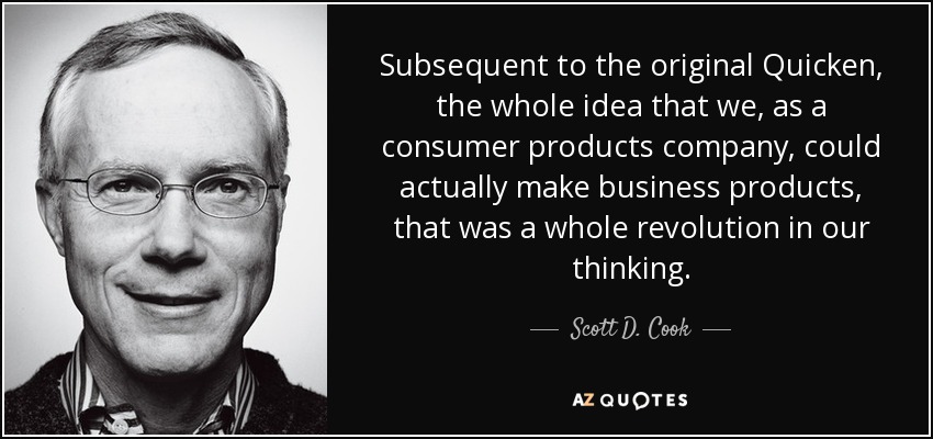 Subsequent to the original Quicken, the whole idea that we, as a consumer products company, could actually make business products, that was a whole revolution in our thinking. - Scott D. Cook