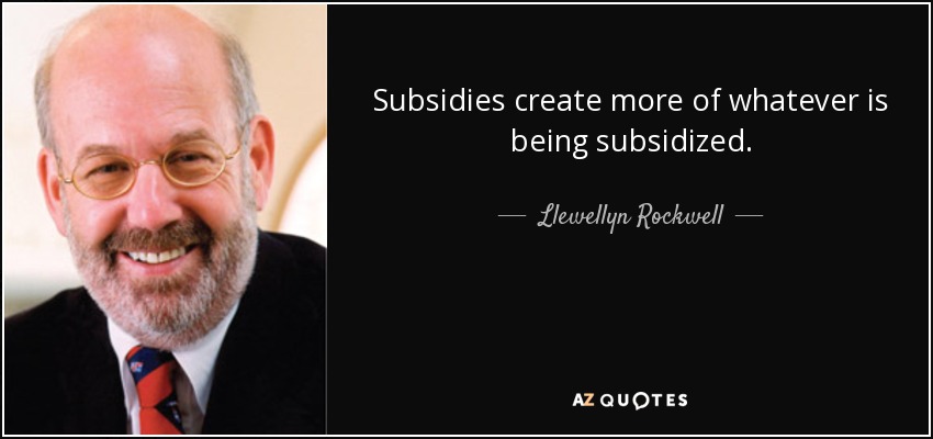 Subsidies create more of whatever is being subsidized. - Llewellyn Rockwell