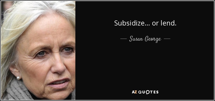 Subsidize... or lend. - Susan George