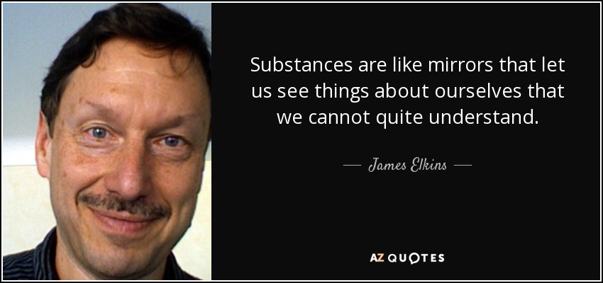 Substances are like mirrors that let us see things about ourselves that we cannot quite understand. - James Elkins