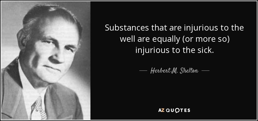 Substances that are injurious to the well are equally (or more so) injurious to the sick. - Herbert M. Shelton