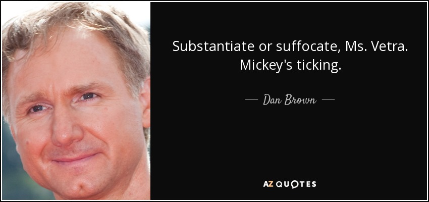 Substantiate or suffocate, Ms. Vetra. Mickey's ticking. - Dan Brown