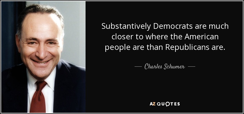 Substantively Democrats are much closer to where the American people are than Republicans are. - Charles Schumer