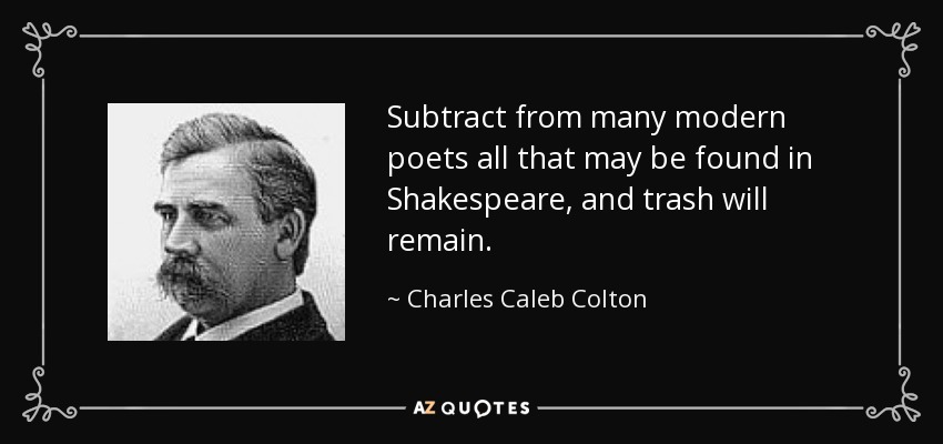 Subtract from many modern poets all that may be found in Shakespeare, and trash will remain. - Charles Caleb Colton