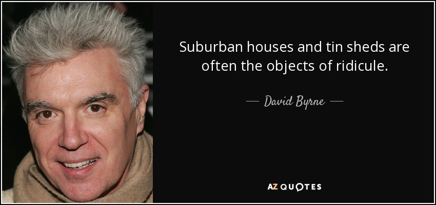 Suburban houses and tin sheds are often the objects of ridicule. - David Byrne