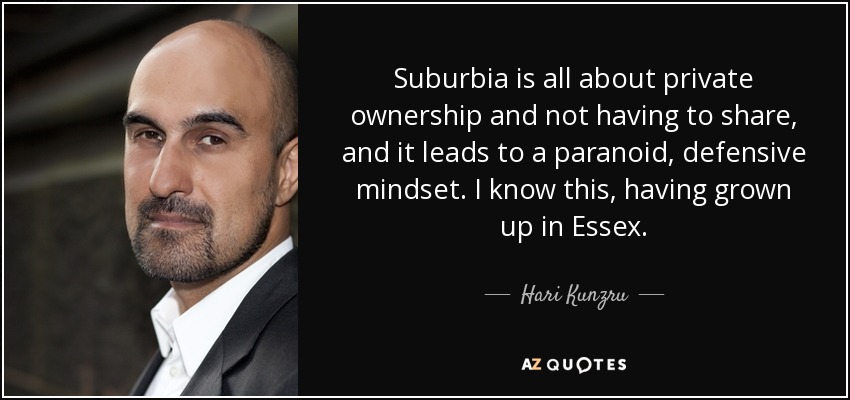 Suburbia is all about private ownership and not having to share, and it leads to a paranoid, defensive mindset. I know this, having grown up in Essex. - Hari Kunzru