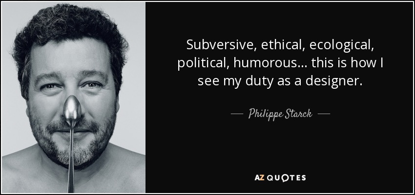 Subversive, ethical, ecological, political, humorous ... this is how I see my duty as a designer. - Philippe Starck