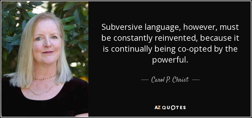 Subversive language, however, must be constantly reinvented, because it is continually being co-opted by the powerful. - Carol P. Christ