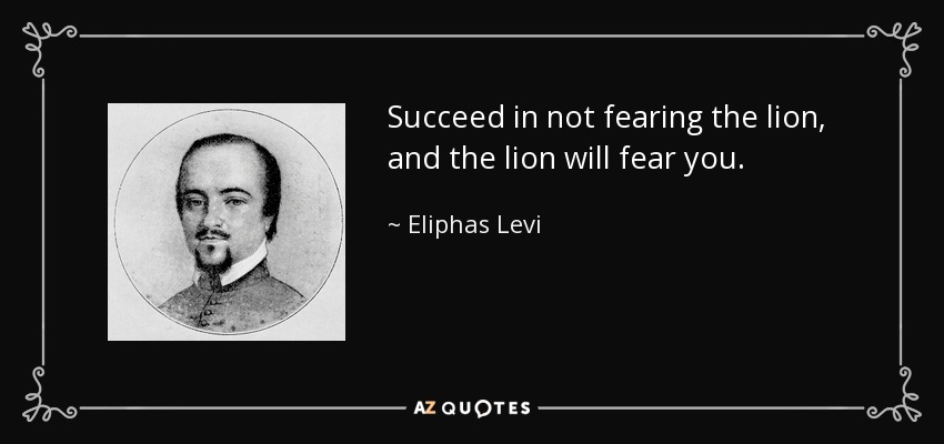 Succeed in not fearing the lion, and the lion will fear you. - Eliphas Levi