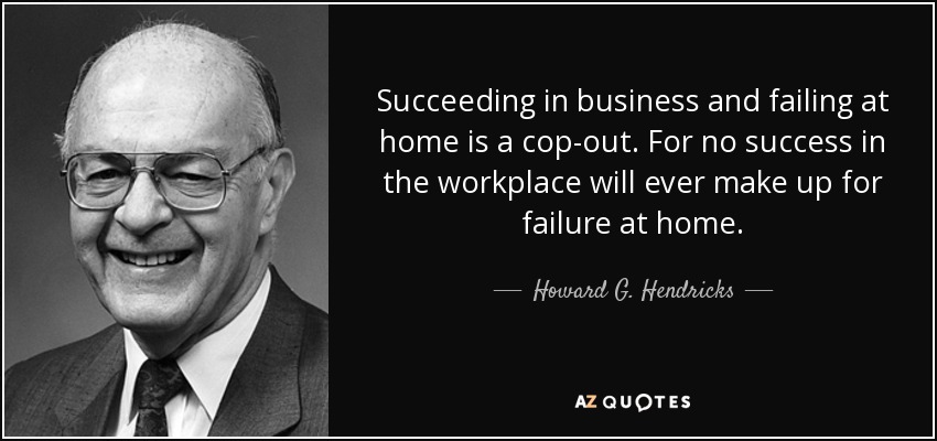 Succeeding in business and failing at home is a cop-out. For no success in the workplace will ever make up for failure at home. - Howard G. Hendricks