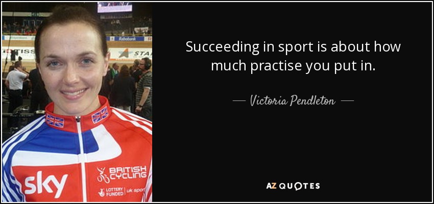 Succeeding in sport is about how much practise you put in. - Victoria Pendleton