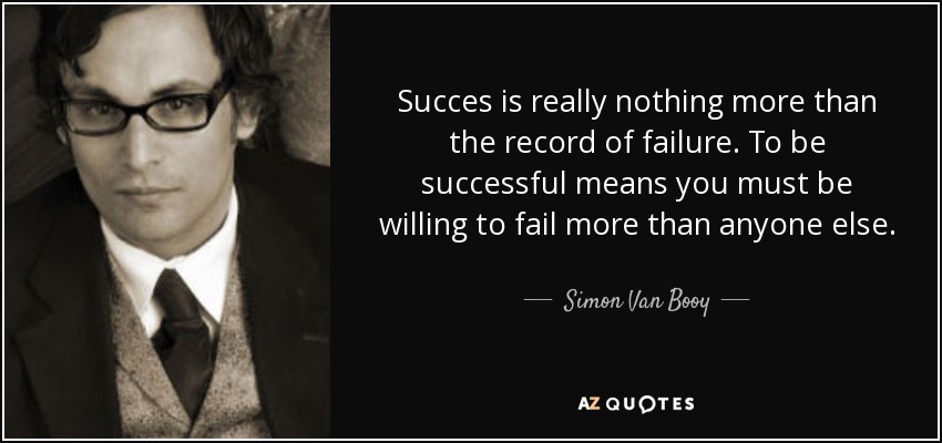 Succes is really nothing more than the record of failure. To be successful means you must be willing to fail more than anyone else. - Simon Van Booy