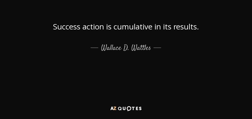 Success action is cumulative in its results. - Wallace D. Wattles