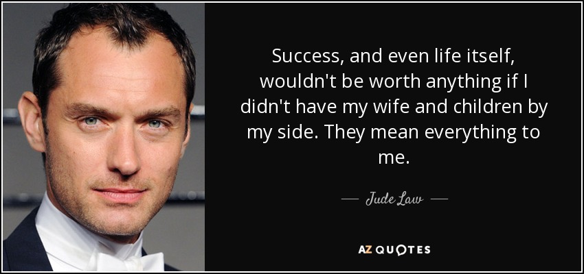 Success, and even life itself, wouldn't be worth anything if I didn't have my wife and children by my side. They mean everything to me. - Jude Law