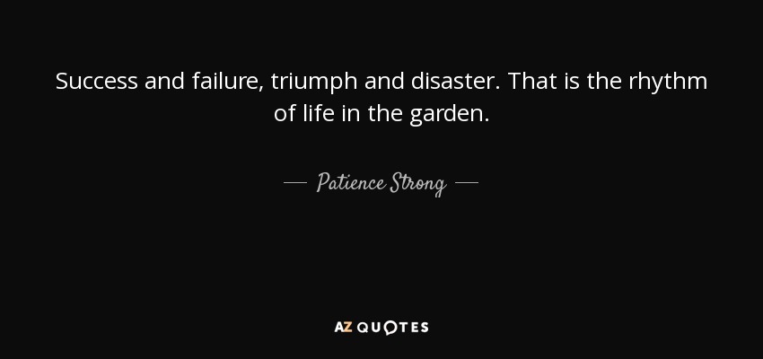 Success and failure, triumph and disaster. That is the rhythm of life in the garden. - Patience Strong