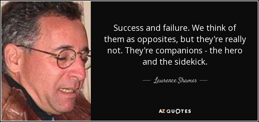 Success and failure. We think of them as opposites, but they're really not. They're companions - the hero and the sidekick. - Laurence Shames