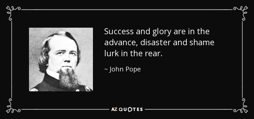 Success and glory are in the advance, disaster and shame lurk in the rear. - John Pope