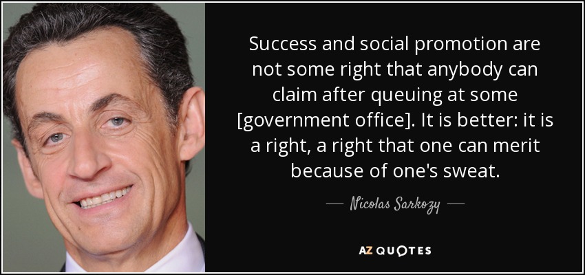 Success and social promotion are not some right that anybody can claim after queuing at some [government office]. It is better: it is a right, a right that one can merit because of one's sweat. - Nicolas Sarkozy