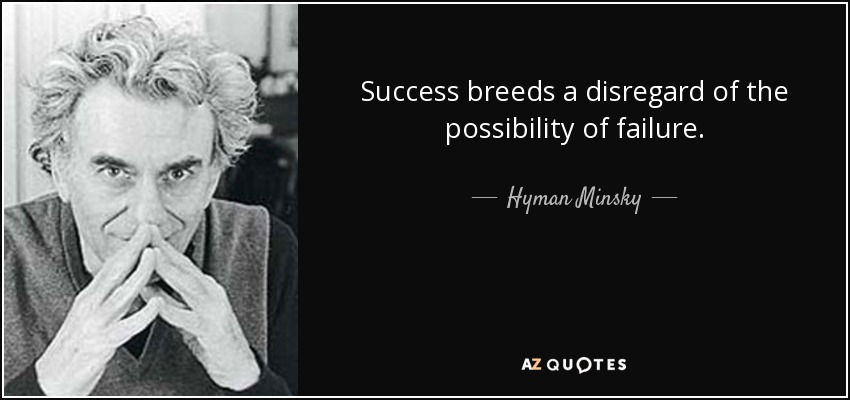Success breeds a disregard of the possibility of failure. - Hyman Minsky