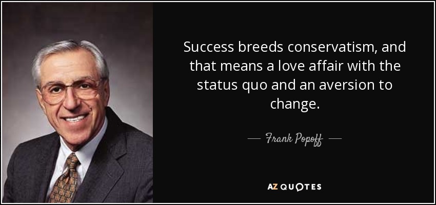 Success breeds conservatism, and that means a love affair with the status quo and an aversion to change. - Frank Popoff