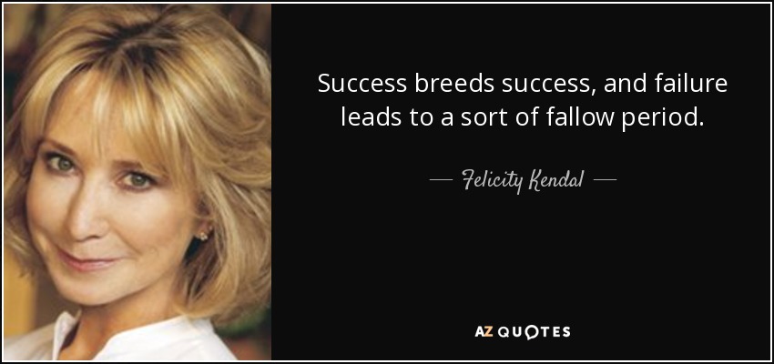 Success breeds success, and failure leads to a sort of fallow period. - Felicity Kendal