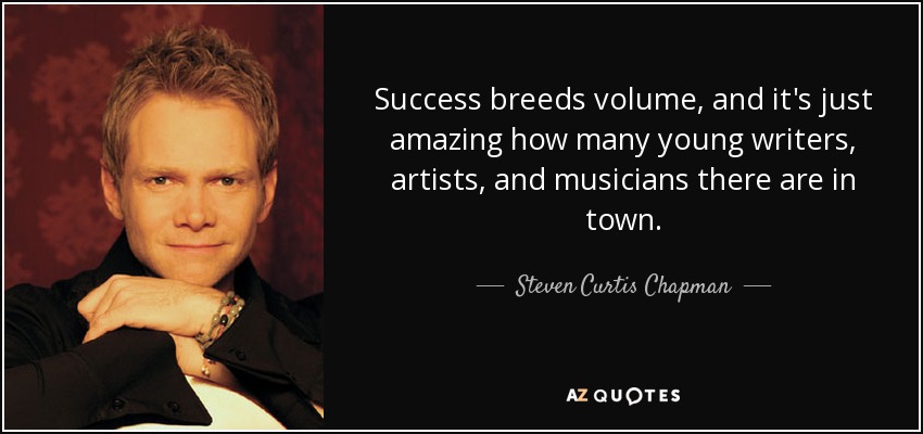 Success breeds volume, and it's just amazing how many young writers, artists, and musicians there are in town. - Steven Curtis Chapman