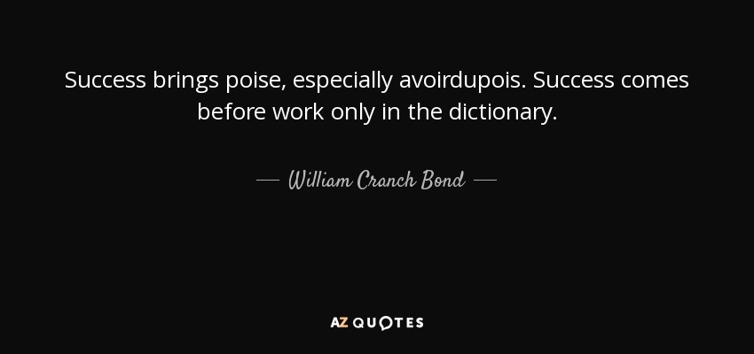 Success brings poise, especially avoirdupois. Success comes before work only in the dictionary. - William Cranch Bond