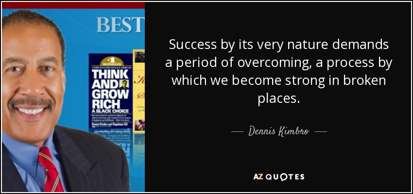 Success by its very nature demands a period of overcoming, a process by which we become strong in broken places. - Dennis Kimbro