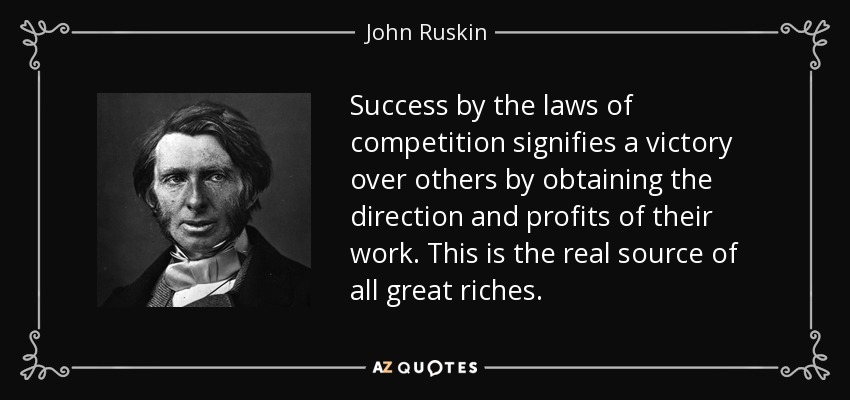 Success by the laws of competition signifies a victory over others by obtaining the direction and profits of their work. This is the real source of all great riches. - John Ruskin