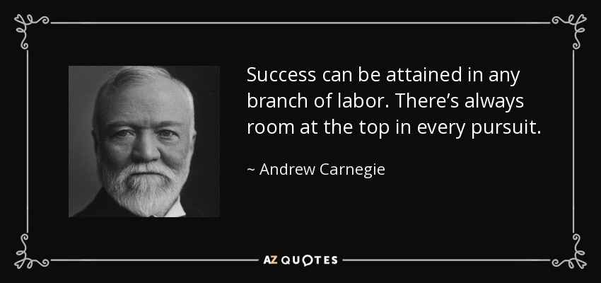 Success can be attained in any branch of labor. There’s always room at the top in every pursuit. - Andrew Carnegie