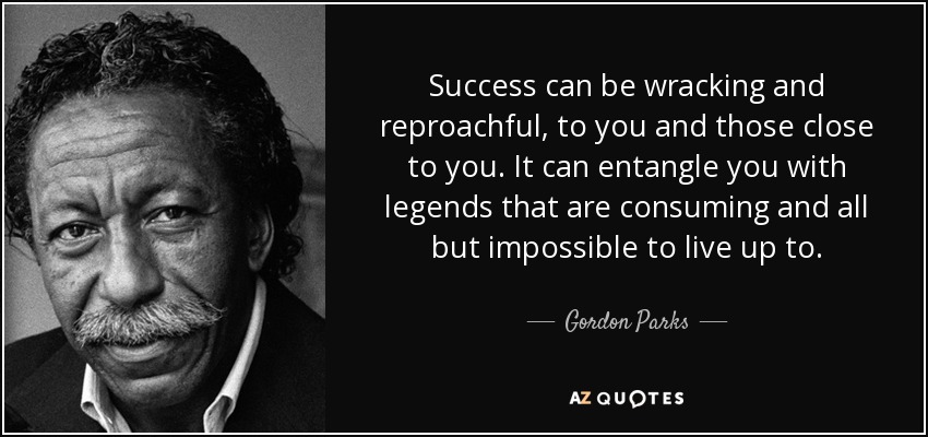 Success can be wracking and reproachful, to you and those close to you. It can entangle you with legends that are consuming and all but impossible to live up to. - Gordon Parks