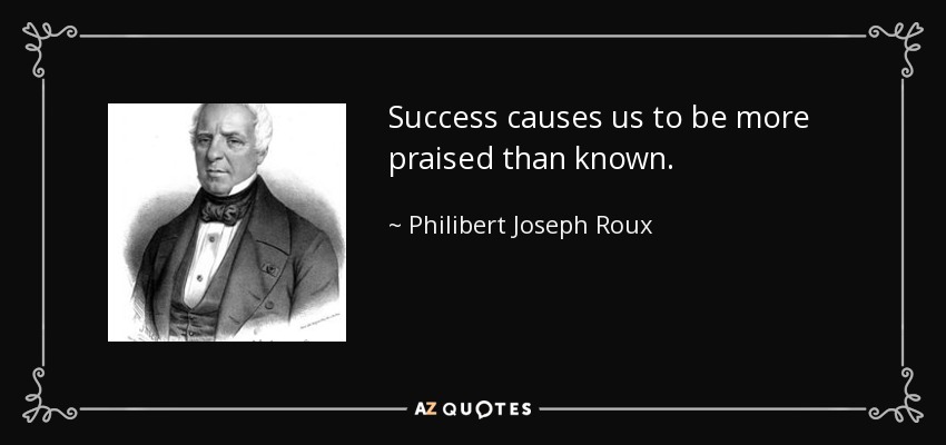 Success causes us to be more praised than known. - Philibert Joseph Roux