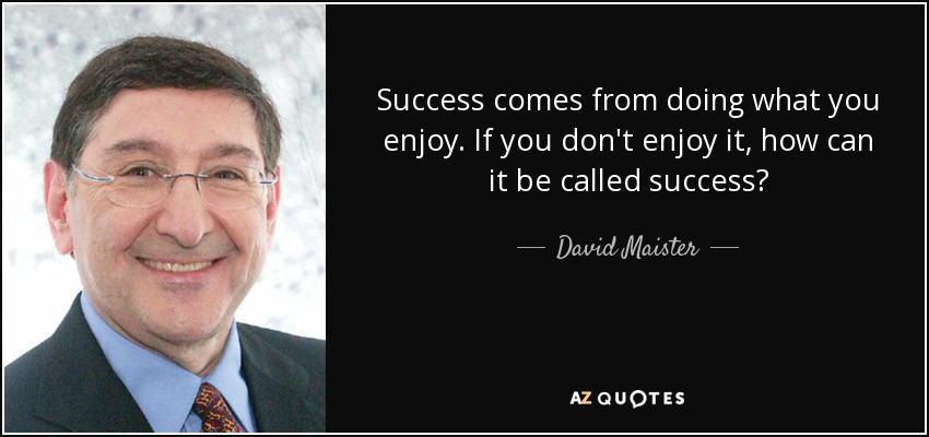 Success comes from doing what you enjoy. If you don't enjoy it, how can it be called success? - David Maister
