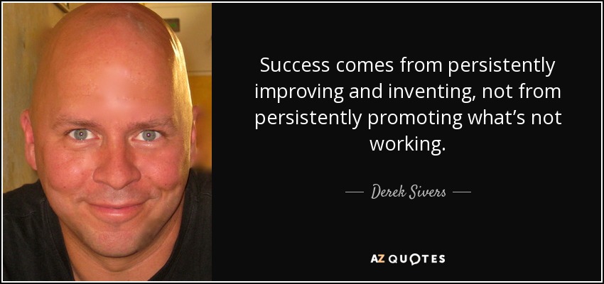 Success comes from persistently improving and inventing, not from persistently promoting what’s not working. - Derek Sivers