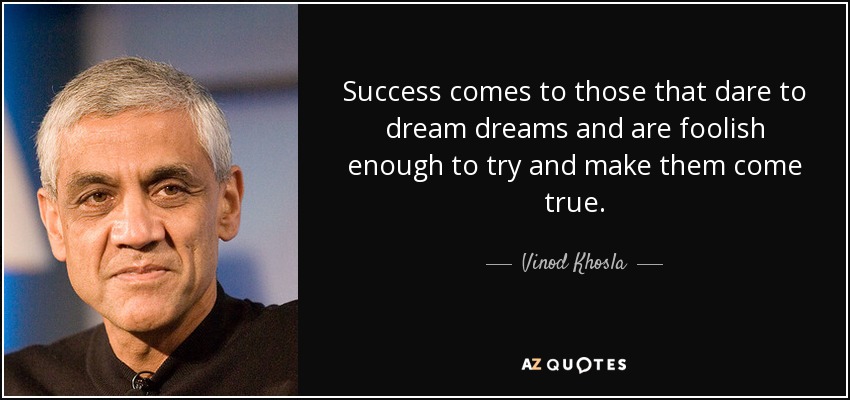 Success comes to those that dare to dream dreams and are foolish enough to try and make them come true. - Vinod Khosla