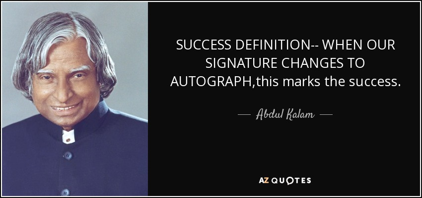SUCCESS DEFINITION-- WHEN OUR SIGNATURE CHANGES TO AUTOGRAPH ,this marks the success. - Abdul Kalam
