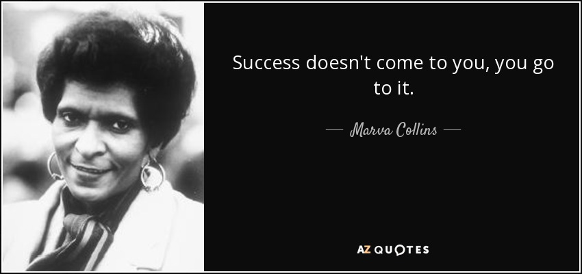 Success doesn't come to you, you go to it. - Marva Collins