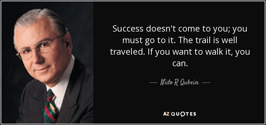 Success doesn't come to you; you must go to it. The trail is well traveled. If you want to walk it, you can. - Nido R Qubein