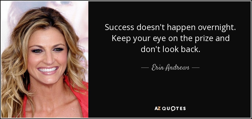 Success doesn't happen overnight. Keep your eye on the prize and don't look back. - Erin Andrews