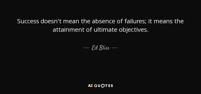 Success doesn't mean the absence of failures; it means the attainment of ultimate objectives. - Ed Bliss