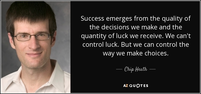Success emerges from the quality of the decisions we make and the quantity of luck we receive. We can't control luck. But we can control the way we make choices. - Chip Heath