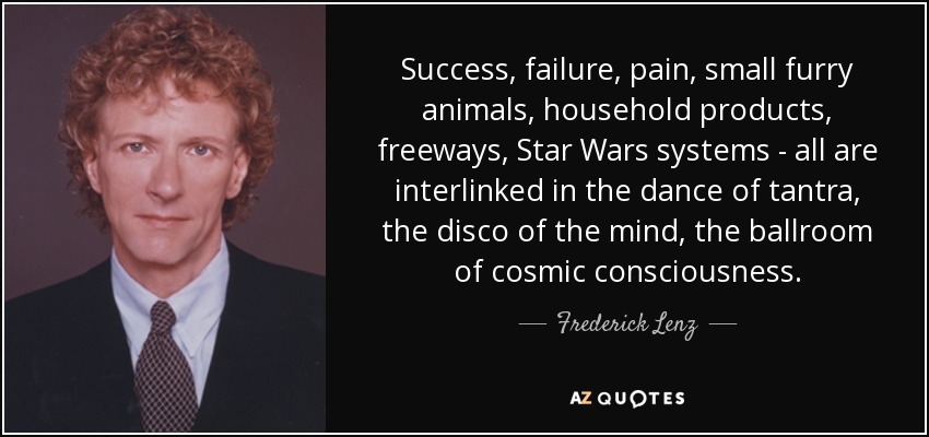 Success, failure, pain, small furry animals, household products, freeways, Star Wars systems - all are interlinked in the dance of tantra, the disco of the mind, the ballroom of cosmic consciousness. - Frederick Lenz