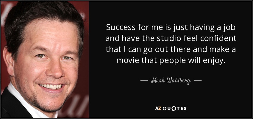 Success for me is just having a job and have the studio feel confident that I can go out there and make a movie that people will enjoy. - Mark Wahlberg