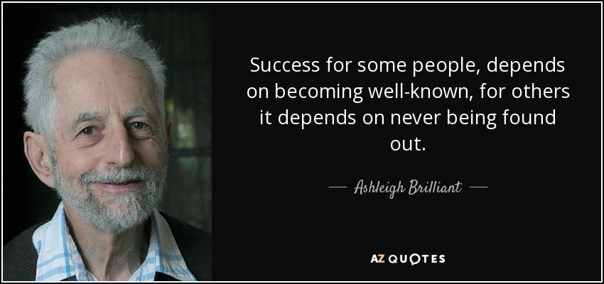 Success for some people, depends on becoming well-known, for others it depends on never being found out. - Ashleigh Brilliant
