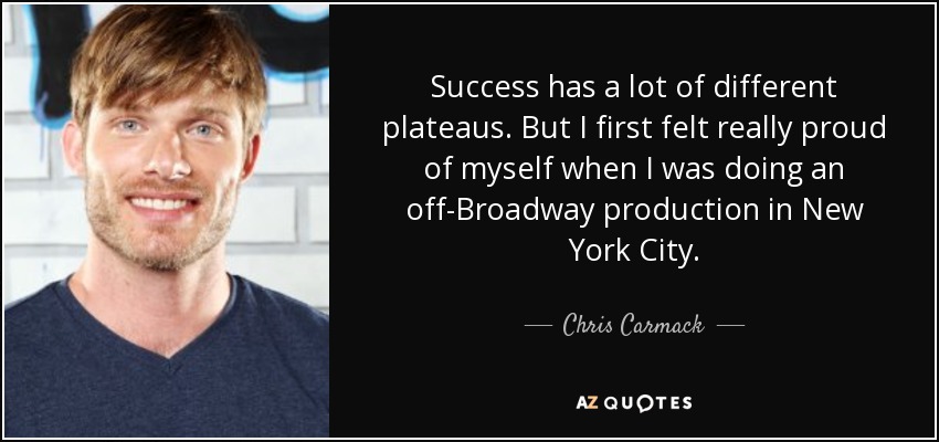 Success has a lot of different plateaus. But I first felt really proud of myself when I was doing an off-Broadway production in New York City. - Chris Carmack