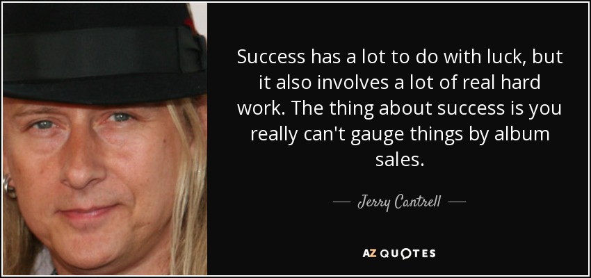 Success has a lot to do with luck, but it also involves a lot of real hard work. The thing about success is you really can't gauge things by album sales. - Jerry Cantrell