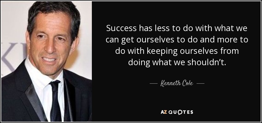 Success has less to do with what we can get ourselves to do and more to do with keeping ourselves from doing what we shouldn’t. - Kenneth Cole