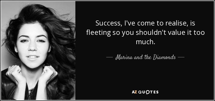 Success, I've come to realise, is fleeting so you shouldn't value it too much. - Marina and the Diamonds