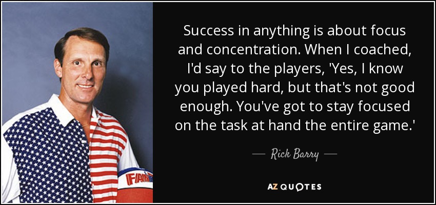 Success in anything is about focus and concentration. When I coached, I'd say to the players, 'Yes, I know you played hard, but that's not good enough. You've got to stay focused on the task at hand the entire game.' - Rick Barry