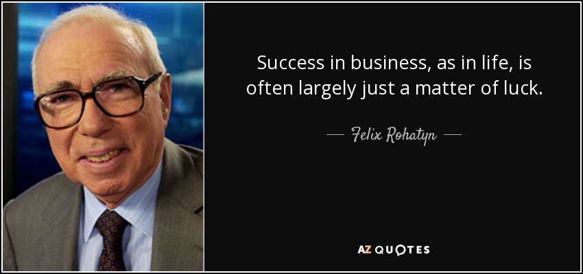 Success in business, as in life, is often largely just a matter of luck. - Felix Rohatyn